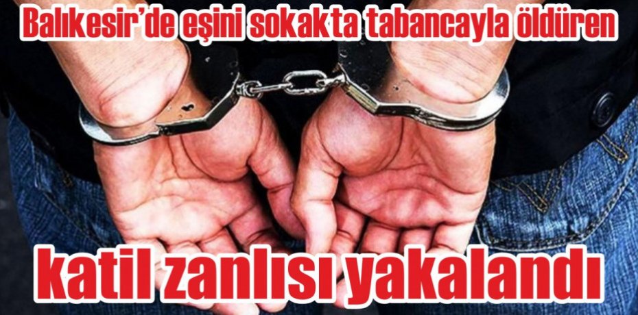 Balıkesir’de eşini sokakta tabancayla öldüren katil zanlısı yakalandı