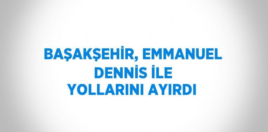 BAŞAKŞEHİR, EMMANUEL DENNİS İLE YOLLARINI AYIRDI
