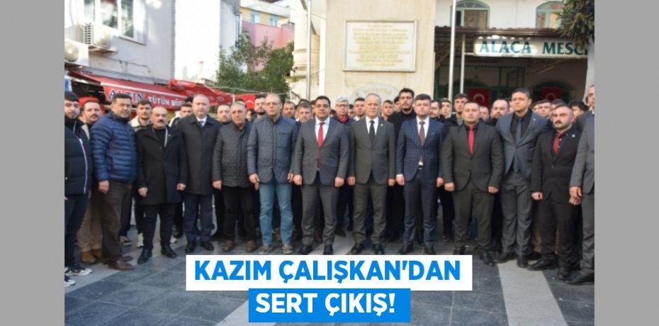 KAZIM ÇALIŞKAN’DAN SERT ÇIKIŞ!