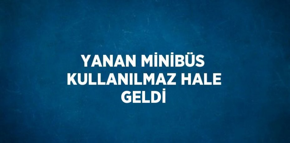 YANAN MİNİBÜS KULLANILMAZ HALE GELDİ