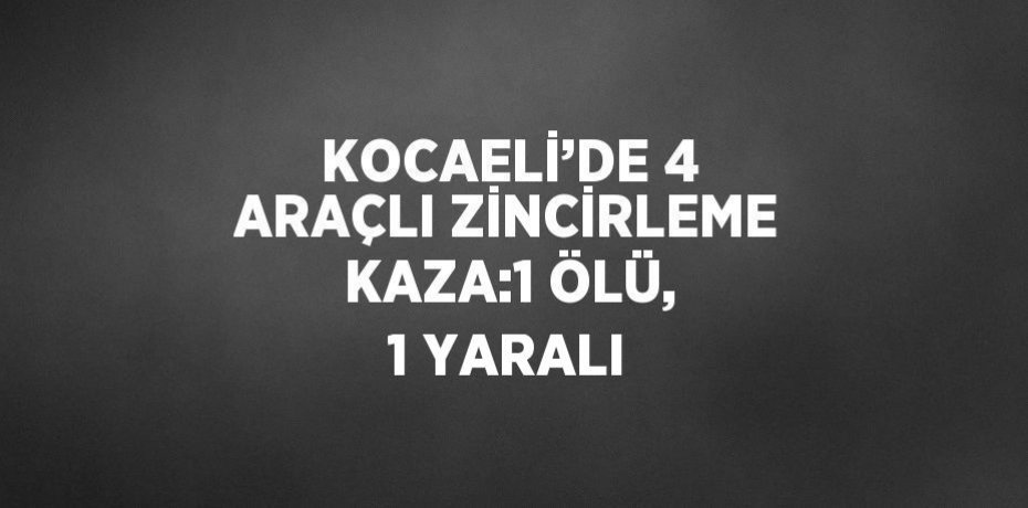 KOCAELİ’DE 4 ARAÇLI ZİNCİRLEME KAZA:1 ÖLÜ, 1 YARALI