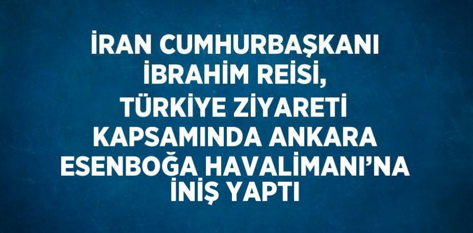 İRAN CUMHURBAŞKANI İBRAHİM REİSİ, TÜRKİYE ZİYARETİ KAPSAMINDA ANKARA ESENBOĞA HAVALİMANI’NA İNİŞ YAPTI