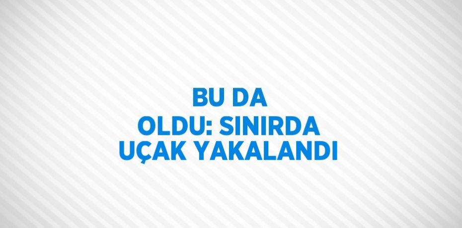 BU DA OLDU: SINIRDA UÇAK YAKALANDI