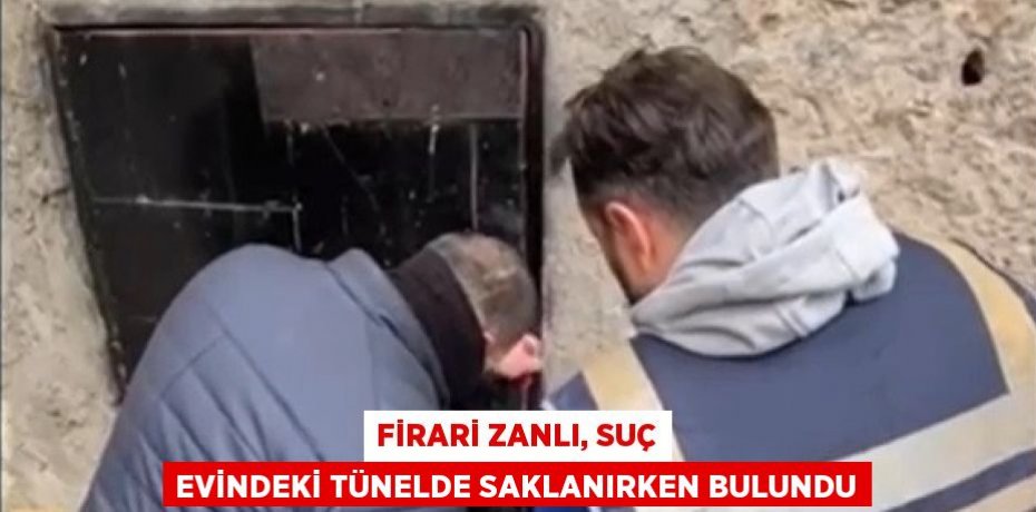 FİRARİ ZANLI, SUÇ EVİNDEKİ TÜNELDE SAKLANIRKEN BULUNDU