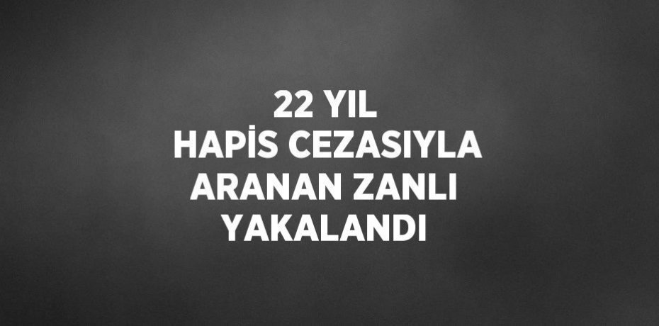 22 YIL HAPİS CEZASIYLA ARANAN ZANLI YAKALANDI