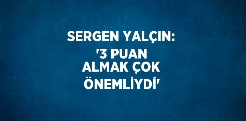 SERGEN YALÇIN: '3 PUAN ALMAK ÇOK ÖNEMLİYDİ'