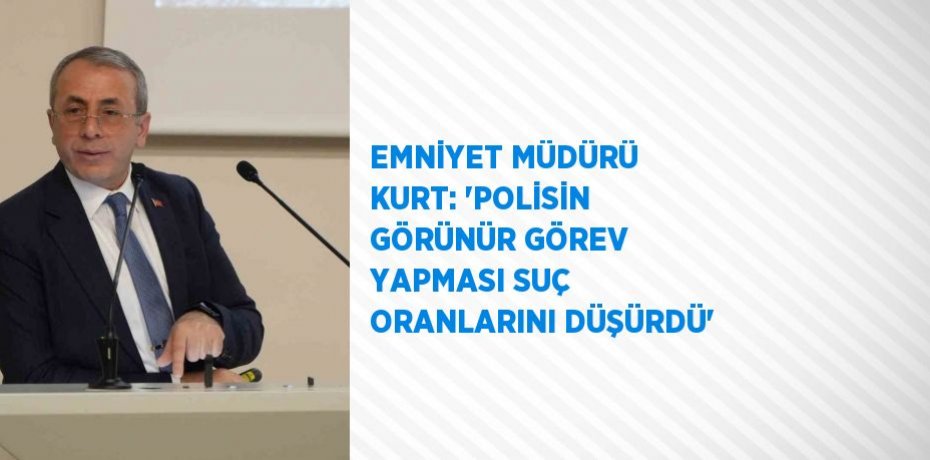 EMNİYET MÜDÜRÜ KURT: 'POLİSİN GÖRÜNÜR GÖREV YAPMASI SUÇ ORANLARINI DÜŞÜRDÜ'