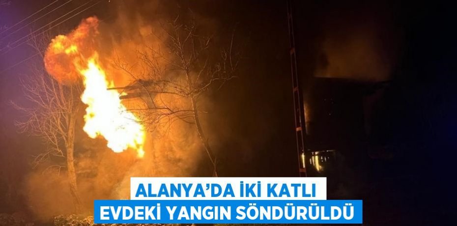 ALANYA’DA İKİ KATLI EVDEKİ YANGIN SÖNDÜRÜLDÜ