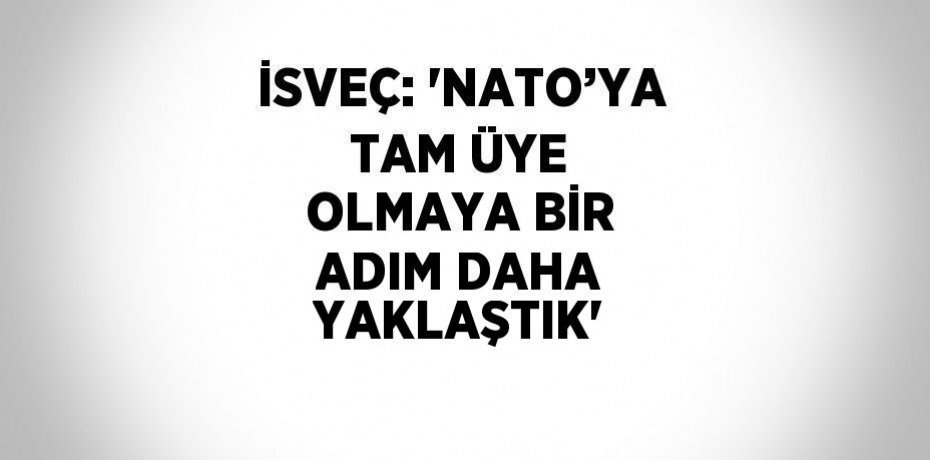İSVEÇ: 'NATO’YA TAM ÜYE OLMAYA BİR ADIM DAHA YAKLAŞTIK'