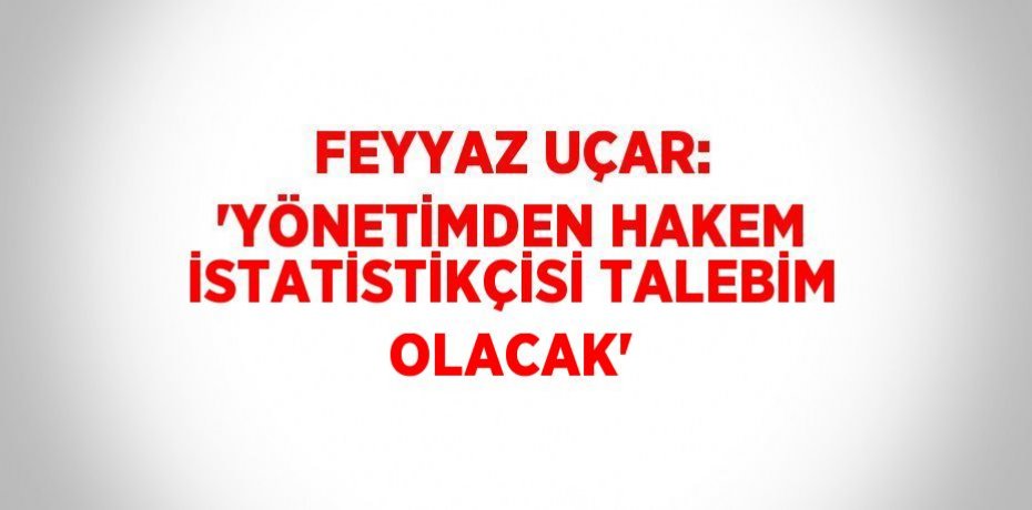 FEYYAZ UÇAR: 'YÖNETİMDEN HAKEM İSTATİSTİKÇİSİ TALEBİM OLACAK'