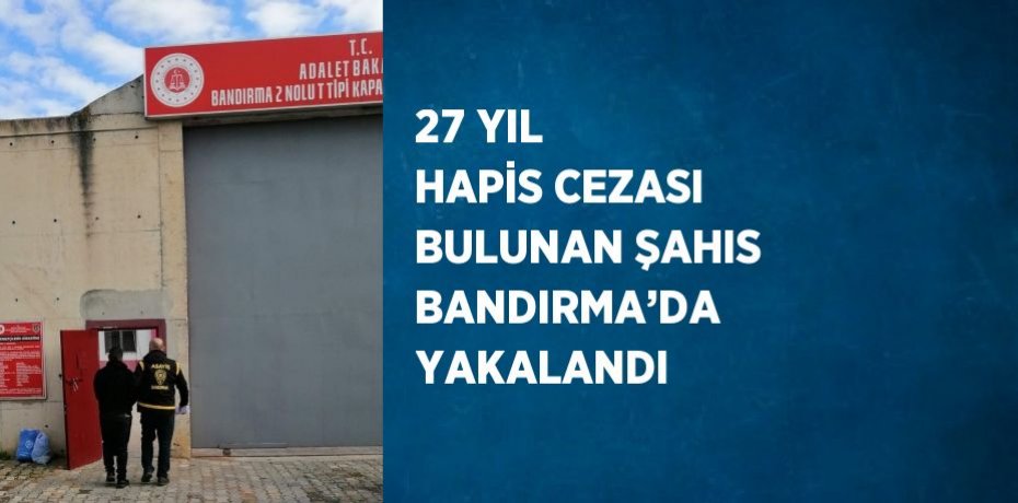 27 YIL HAPİS CEZASI BULUNAN ŞAHIS BANDIRMA’DA YAKALANDI