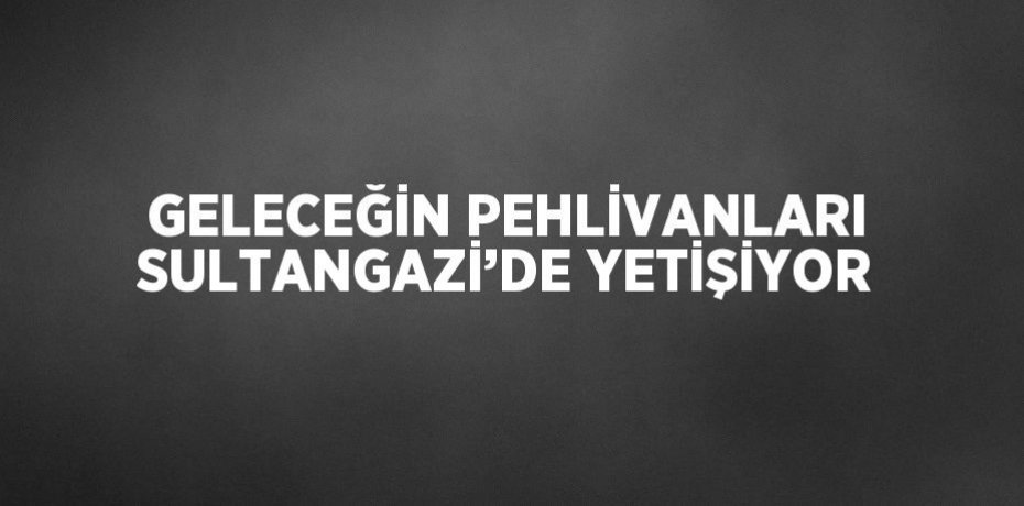 GELECEĞİN PEHLİVANLARI SULTANGAZİ’DE YETİŞİYOR