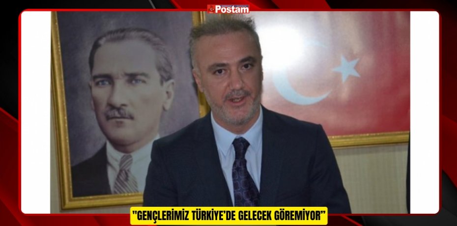 "GENÇLERİMİZ TÜRKİYE’DE GELECEK GÖREMİYOR"