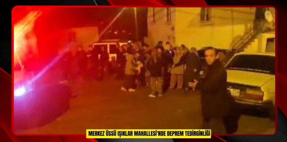  Merkez üssü Işıklar Mahallesi'nde deprem tedirginliği