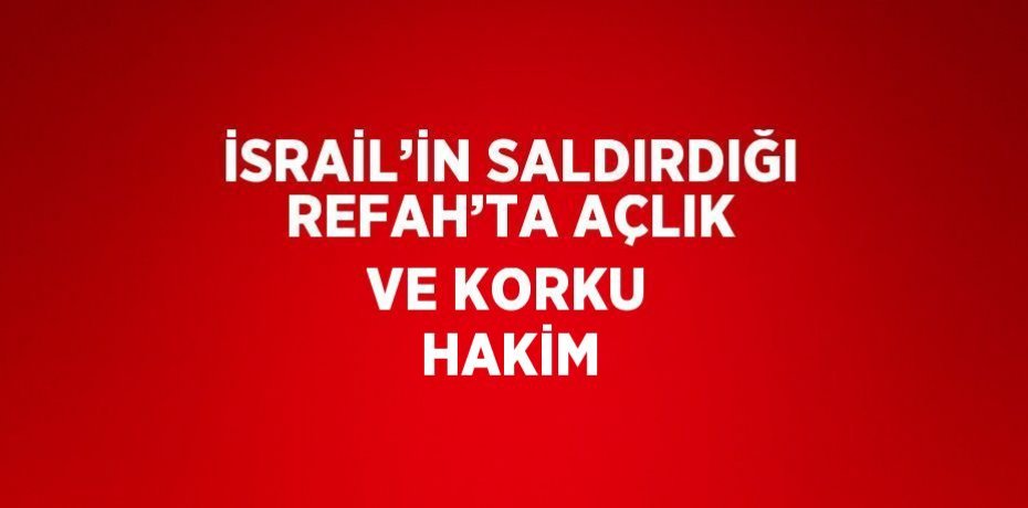 İSRAİL’İN SALDIRDIĞI REFAH’TA AÇLIK VE KORKU HAKİM