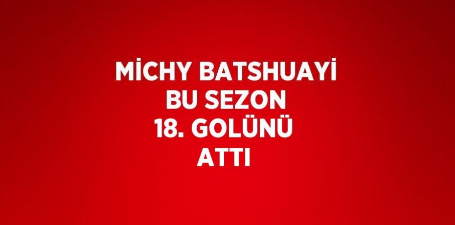 MİCHY BATSHUAYİ BU SEZON 18. GOLÜNÜ ATTI