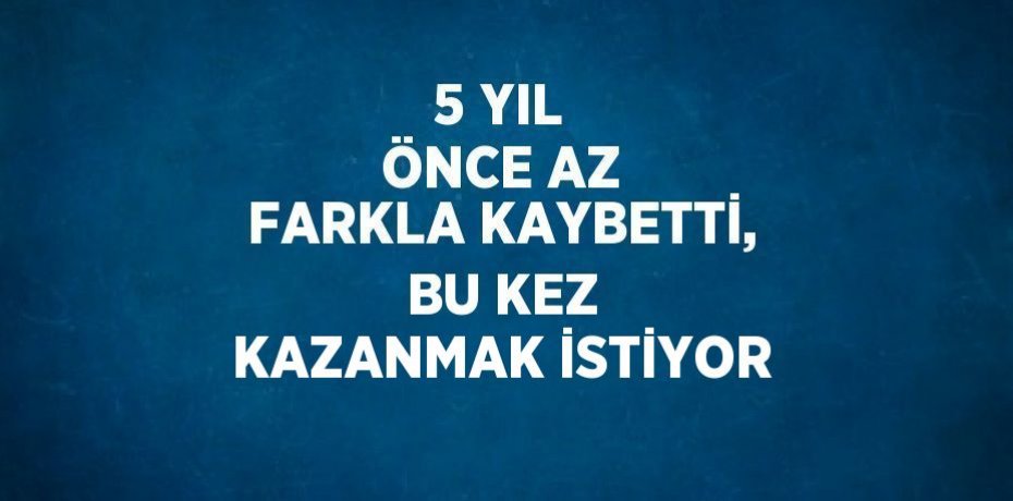 5 YIL ÖNCE AZ FARKLA KAYBETTİ, BU KEZ KAZANMAK İSTİYOR