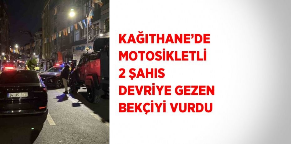 KAĞITHANE’DE MOTOSİKLETLİ 2 ŞAHIS DEVRİYE GEZEN BEKÇİYİ VURDU