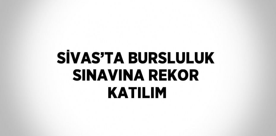 SİVAS’TA BURSLULUK SINAVINA REKOR KATILIM