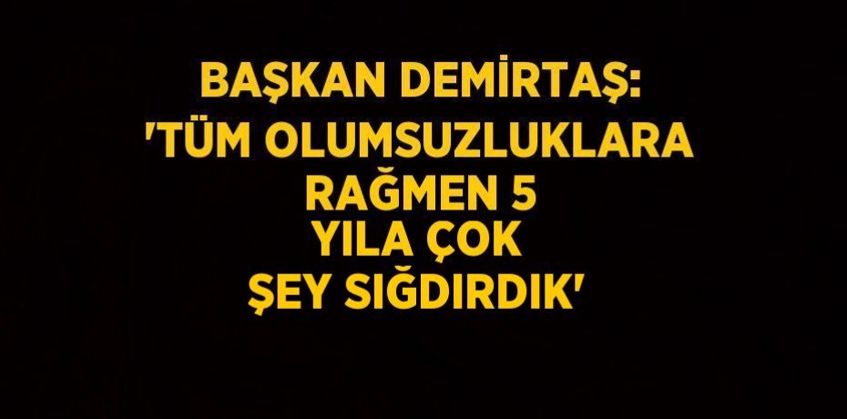 BAŞKAN DEMİRTAŞ: 'TÜM OLUMSUZLUKLARA RAĞMEN 5 YILA ÇOK ŞEY SIĞDIRDIK'
