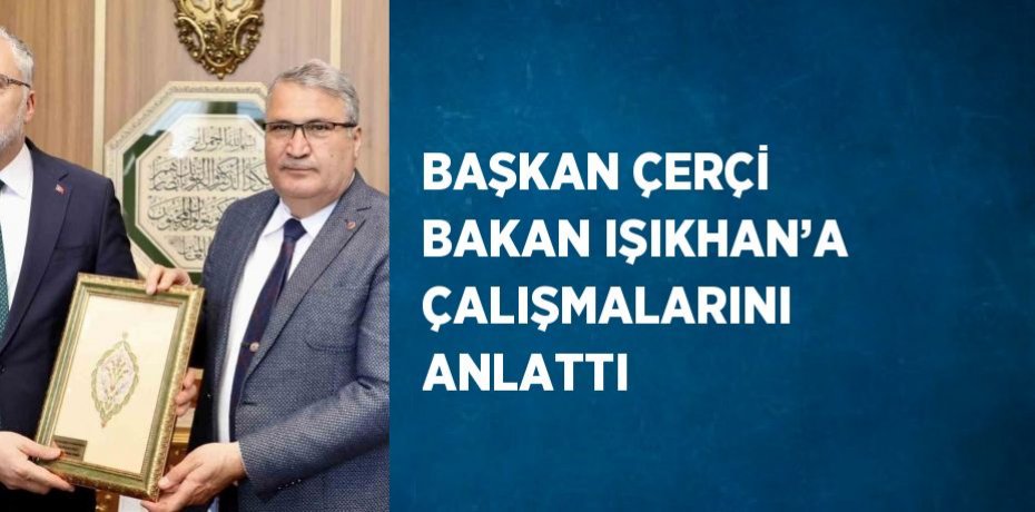 BAŞKAN ÇERÇİ BAKAN IŞIKHAN’A ÇALIŞMALARINI ANLATTI
