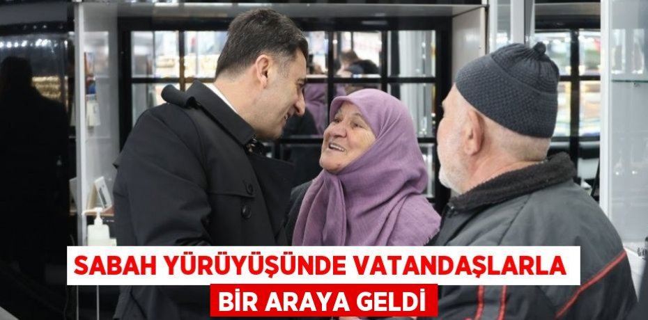SABAH YÜRÜYÜŞÜNDE VATANDAŞLARLA BİR ARAYA GELDİ