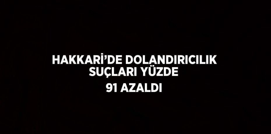 HAKKARİ’DE DOLANDIRICILIK SUÇLARI YÜZDE 91 AZALDI