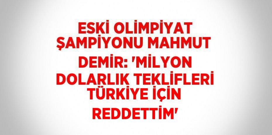 ESKİ OLİMPİYAT ŞAMPİYONU MAHMUT DEMİR: 'MİLYON DOLARLIK TEKLİFLERİ TÜRKİYE İÇİN REDDETTİM'