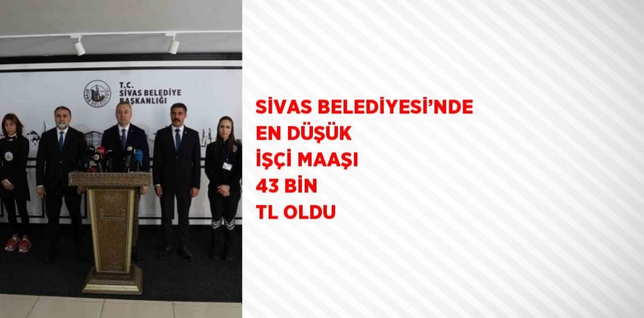 SİVAS BELEDİYESİ’NDE EN DÜŞÜK İŞÇİ MAAŞI 43 BİN TL OLDU