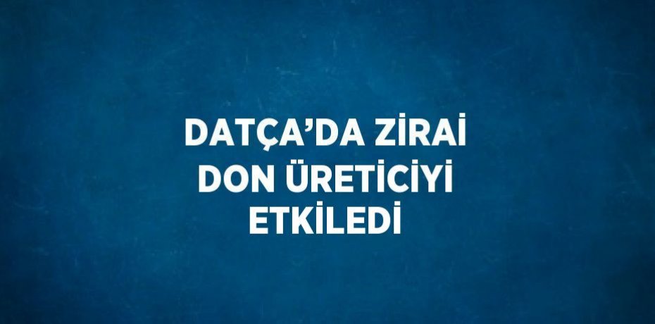 DATÇA’DA ZİRAİ DON ÜRETİCİYİ ETKİLEDİ
