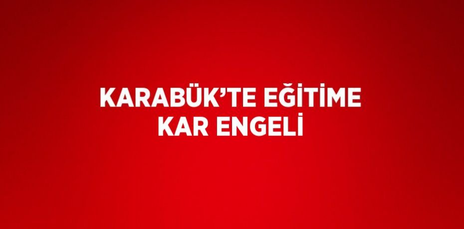 KARABÜK’TE EĞİTİME KAR ENGELİ