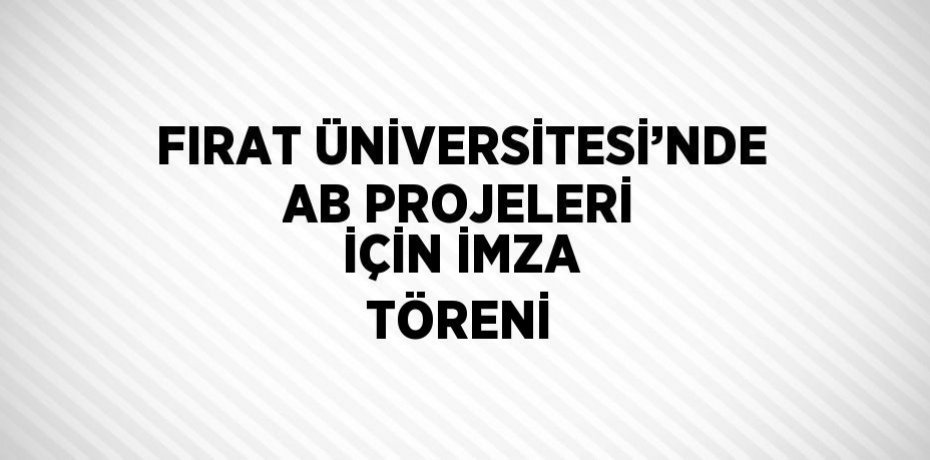 FIRAT ÜNİVERSİTESİ’NDE AB PROJELERİ İÇİN İMZA TÖRENİ