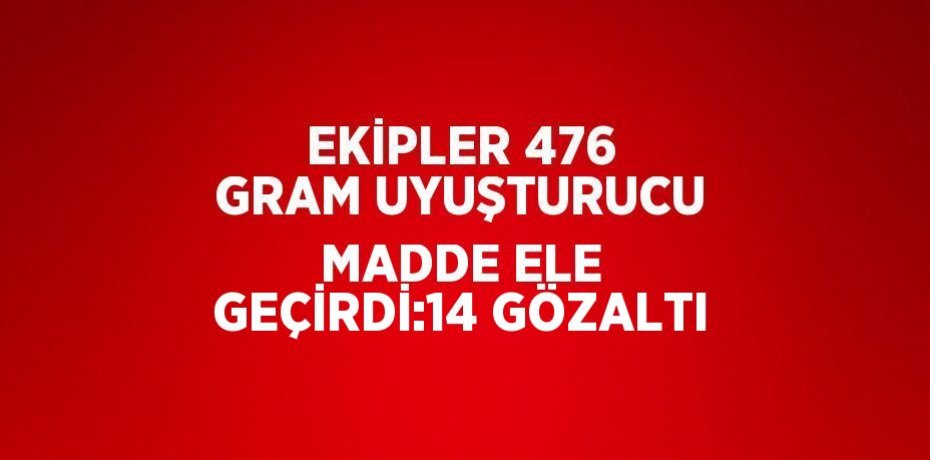 EKİPLER 476 GRAM UYUŞTURUCU MADDE ELE GEÇİRDİ:14 GÖZALTI