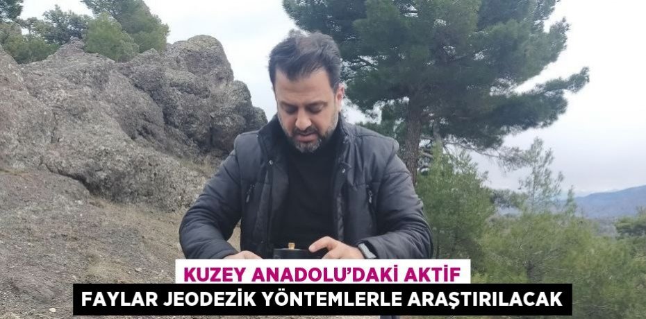 KUZEY ANADOLU’DAKİ AKTİF FAYLAR JEODEZİK YÖNTEMLERLE ARAŞTIRILACAK