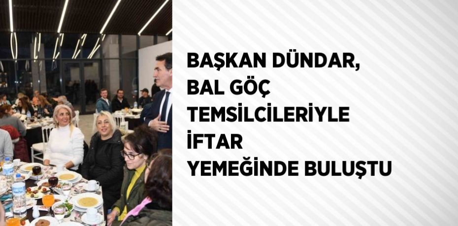 BAŞKAN DÜNDAR, BAL GÖÇ TEMSİLCİLERİYLE İFTAR YEMEĞİNDE BULUŞTU