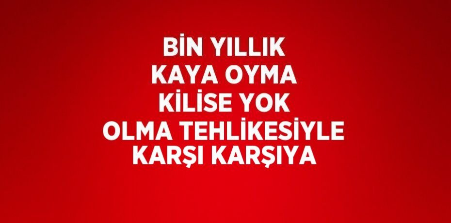 BİN YILLIK KAYA OYMA KİLİSE YOK OLMA TEHLİKESİYLE KARŞI KARŞIYA