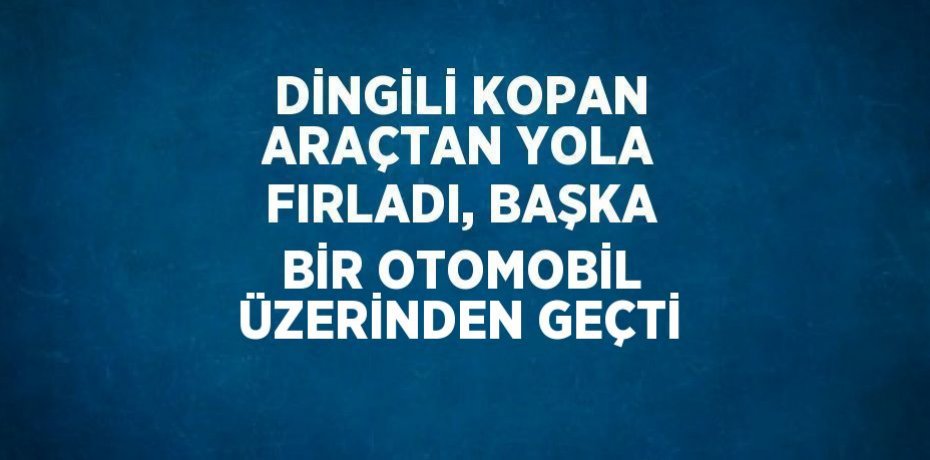 DİNGİLİ KOPAN ARAÇTAN YOLA FIRLADI, BAŞKA BİR OTOMOBİL ÜZERİNDEN GEÇTİ