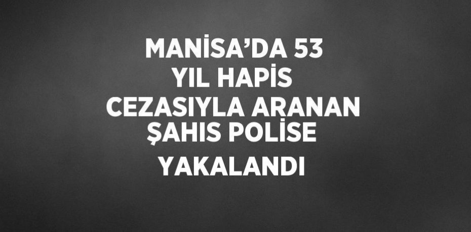 MANİSA’DA 53 YIL HAPİS CEZASIYLA ARANAN ŞAHIS POLİSE YAKALANDI