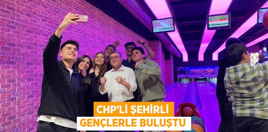 CHP’Lİ ŞEHİRLİ GENÇLERLE BULUŞTU