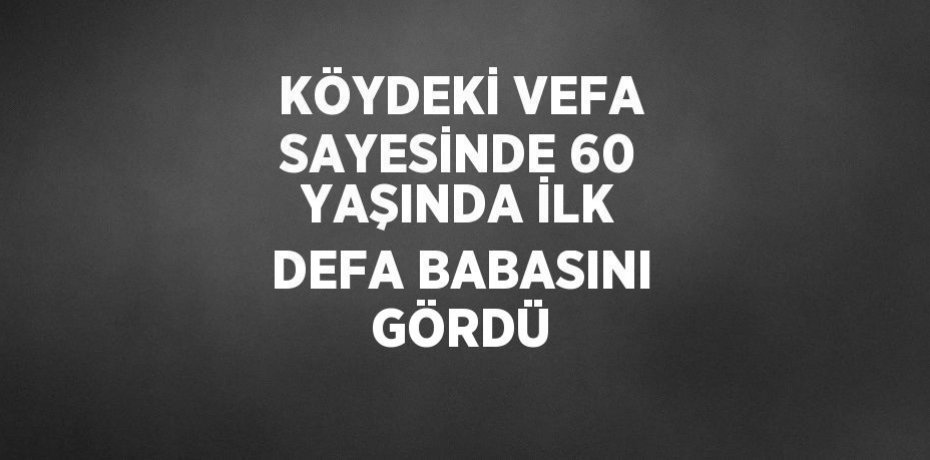 KÖYDEKİ VEFA SAYESİNDE 60 YAŞINDA İLK DEFA BABASINI GÖRDÜ