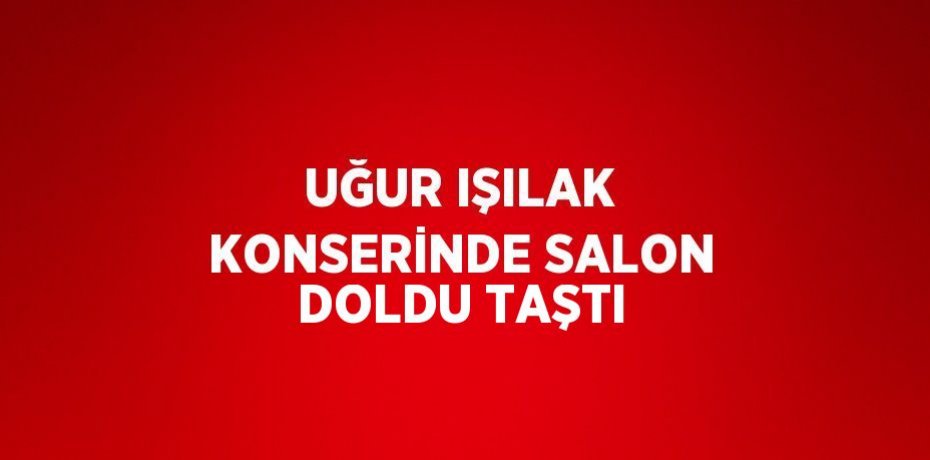 UĞUR IŞILAK KONSERİNDE SALON DOLDU TAŞTI