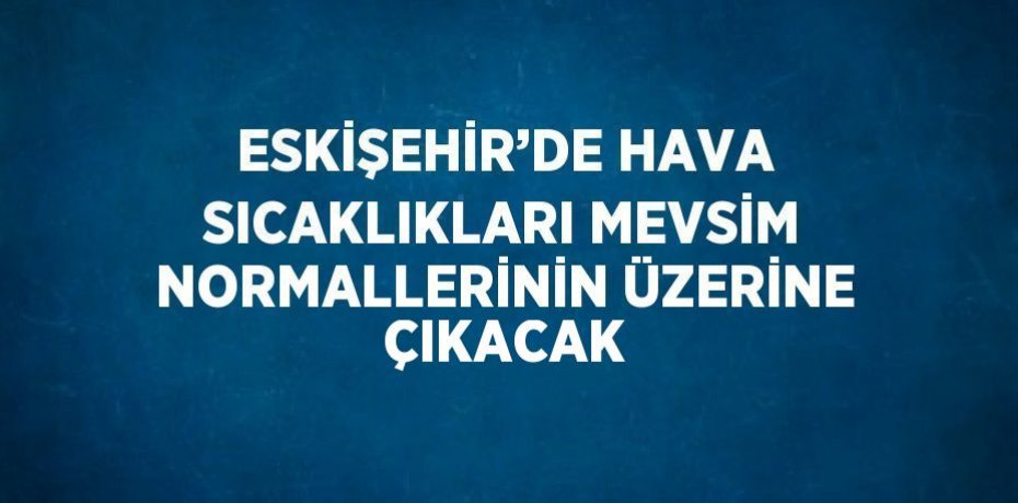 ESKİŞEHİR’DE HAVA SICAKLIKLARI MEVSİM NORMALLERİNİN ÜZERİNE ÇIKACAK