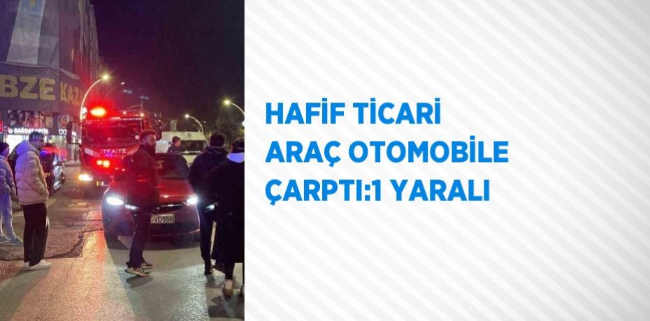 HAFİF TİCARİ ARAÇ OTOMOBİLE ÇARPTI:1 YARALI