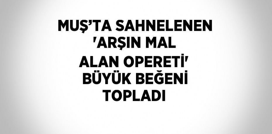 MUŞ’TA SAHNELENEN 'ARŞIN MAL ALAN OPERETİ' BÜYÜK BEĞENİ TOPLADI