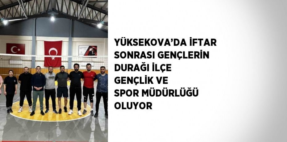YÜKSEKOVA’DA İFTAR SONRASI GENÇLERİN DURAĞI İLÇE GENÇLİK VE SPOR MÜDÜRLÜĞÜ OLUYOR