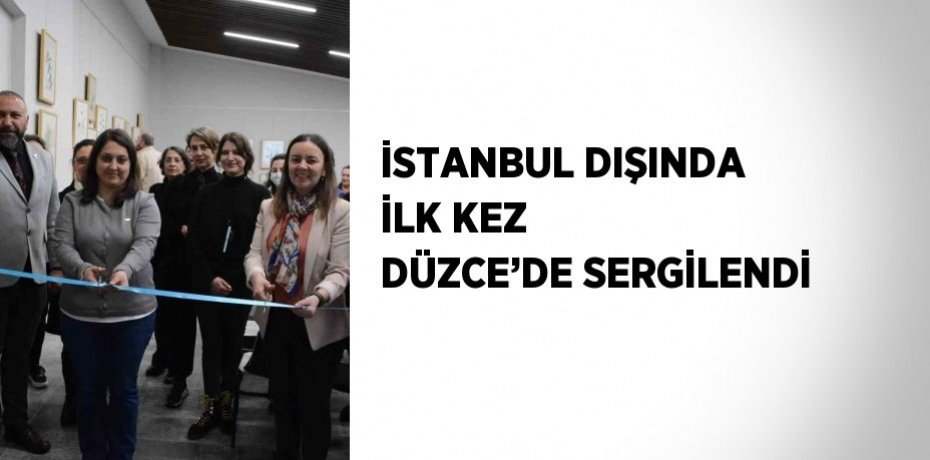 İSTANBUL DIŞINDA İLK KEZ DÜZCE’DE SERGİLENDİ