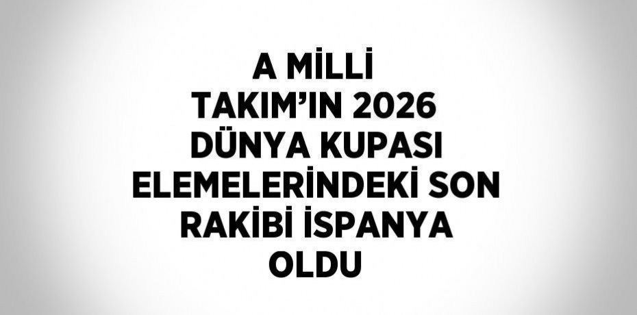 A MİLLİ TAKIM’IN 2026 DÜNYA KUPASI ELEMELERİNDEKİ SON RAKİBİ İSPANYA OLDU