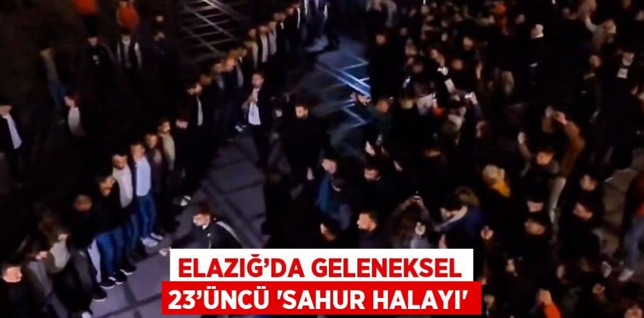 ELAZIĞ’DA GELENEKSEL 23’ÜNCÜ 'SAHUR HALAYI'