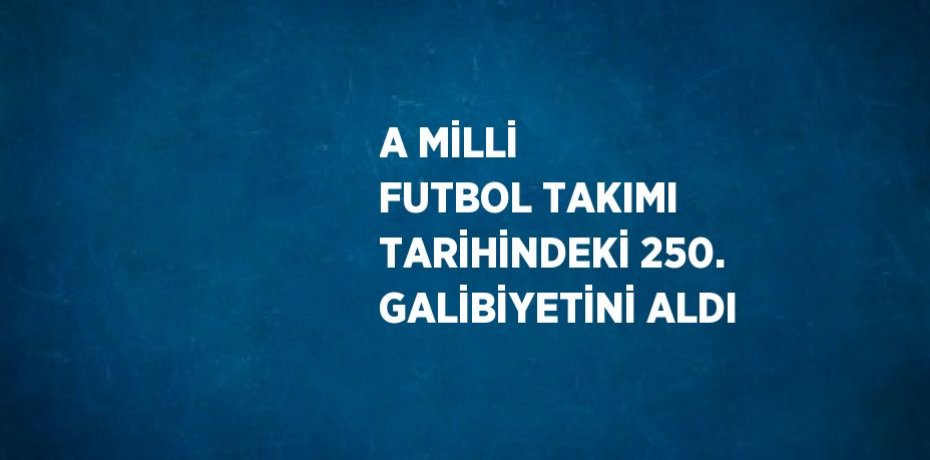 A MİLLİ FUTBOL TAKIMI TARİHİNDEKİ 250. GALİBİYETİNİ ALDI