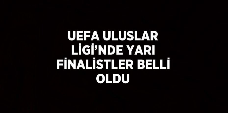 UEFA ULUSLAR LİGİ’NDE YARI FİNALİSTLER BELLİ OLDU